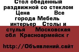 Стол обеденный раздвижной со стеклом › Цена ­ 20 000 - Все города Мебель, интерьер » Столы и стулья   . Московская обл.,Красноармейск г.